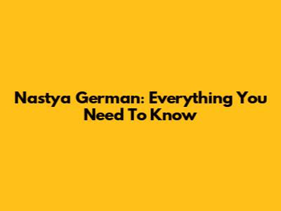 Nastya German: Everything You Need To Know
