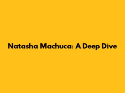 Natasha Machuca: A Deep Dive