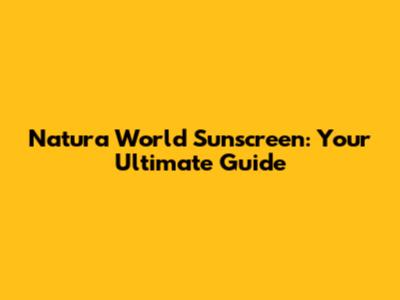Natura World Sunscreen: Your Ultimate Guide