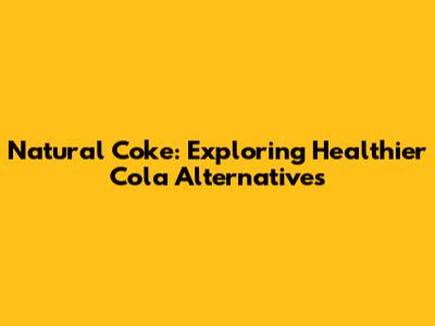Natural Coke: Exploring Healthier Cola Alternatives