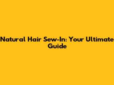 Natural Hair Sew-In: Your Ultimate Guide