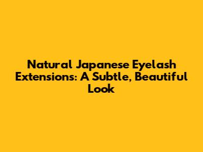Natural Japanese Eyelash Extensions: A Subtle, Beautiful Look