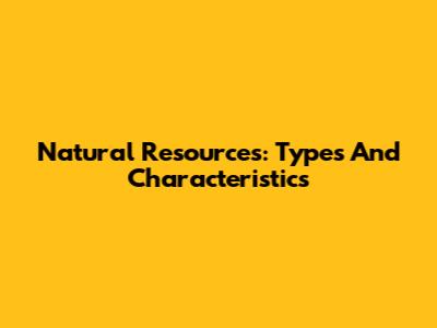 Natural Resources: Types And Characteristics