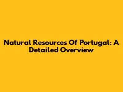 Natural Resources Of Portugal: A Detailed Overview