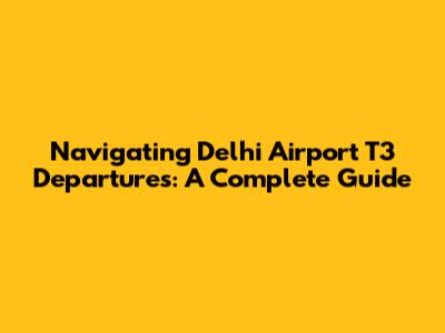 Navigating Delhi Airport T3 Departures: A Complete Guide