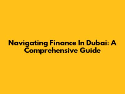 Navigating Finance In Dubai: A Comprehensive Guide