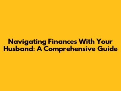 Navigating Finances With Your Husband: A Comprehensive Guide