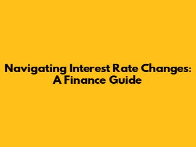 Navigating Interest Rate Changes: A Finance Guide