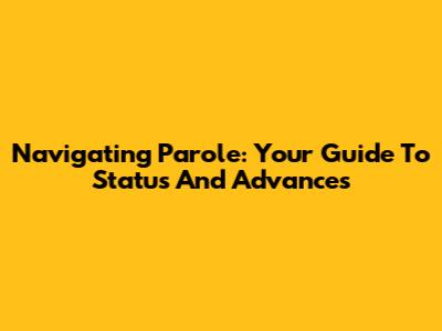 Navigating Parole: Your Guide To Status And Advances