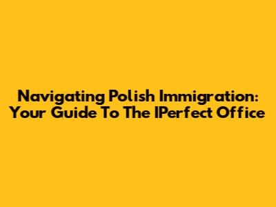 Navigating Polish Immigration: Your Guide To The IPerfect Office