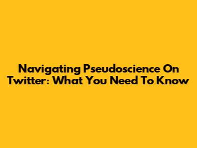 Navigating Pseudoscience On Twitter: What You Need To Know