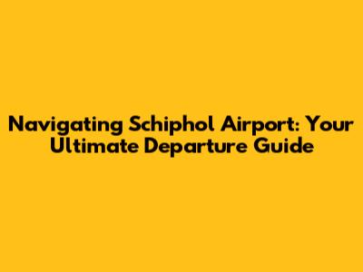 Navigating Schiphol Airport: Your Ultimate Departure Guide