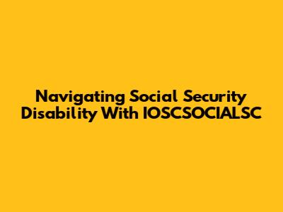 Navigating Social Security Disability With IOSCSOCIALSC