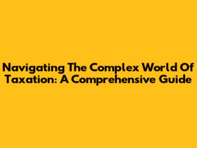Navigating The Complex World Of Taxation: A Comprehensive Guide