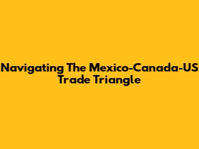 Navigating The Mexico-Canada-US Trade Triangle