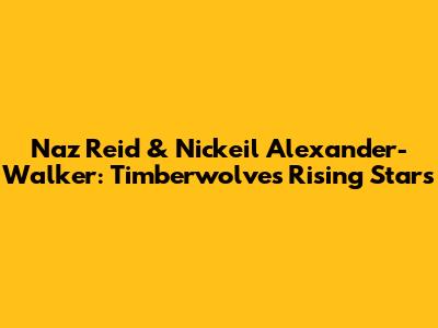 Naz Reid & Nickeil Alexander-Walker: Timberwolves' Rising Stars