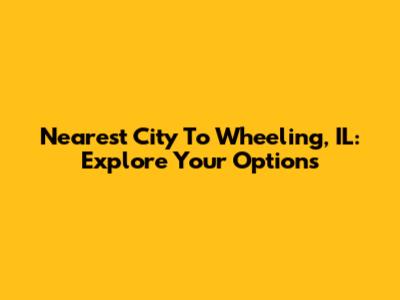 Nearest City To Wheeling, IL: Explore Your Options