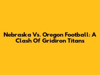 Nebraska Vs. Oregon Football: A Clash Of Gridiron Titans