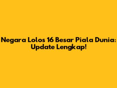 Negara Lolos 16 Besar Piala Dunia: Update Lengkap!