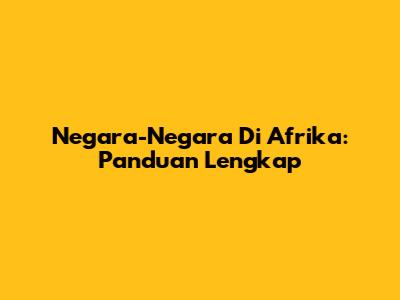 Negara-Negara Di Afrika: Panduan Lengkap