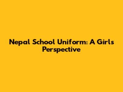Nepal School Uniform: A Girl's Perspective