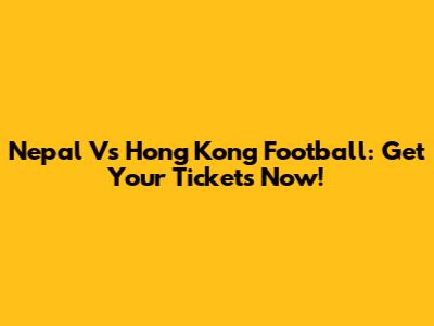 Nepal Vs Hong Kong Football: Get Your Tickets Now!