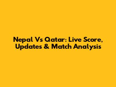 Nepal Vs Qatar: Live Score, Updates & Match Analysis