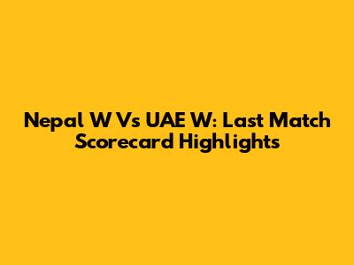 Nepal W Vs UAE W: Last Match Scorecard Highlights