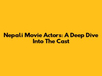 Nepali Movie Actors: A Deep Dive Into The Cast