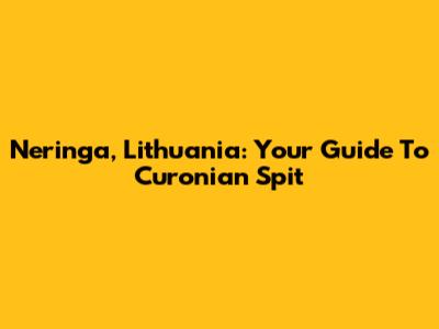 Neringa, Lithuania: Your Guide To Curonian Spit