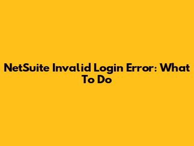 NetSuite Invalid Login Error: What To Do