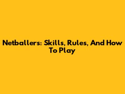 Netballers: Skills, Rules, And How To Play