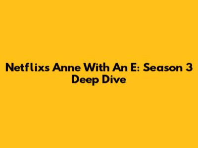 Netflix's Anne With An E: Season 3 Deep Dive