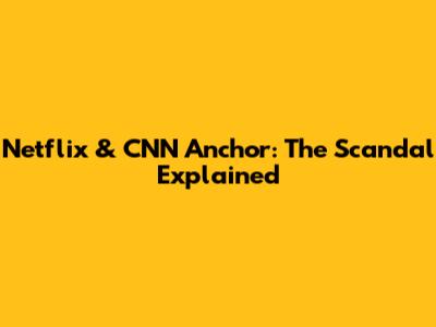 Netflix & CNN Anchor: The Scandal Explained