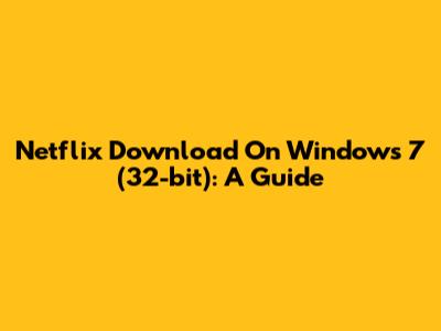Netflix Download On Windows 7 (32-bit): A Guide