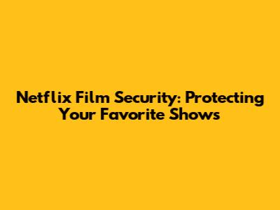 Netflix Film Security: Protecting Your Favorite Shows