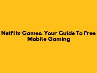 Netflix Games: Your Guide To Free Mobile Gaming