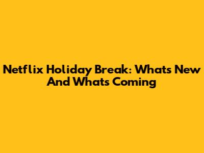 Netflix Holiday Break: What's New And What's Coming