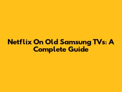 Netflix On Old Samsung TVs: A Complete Guide