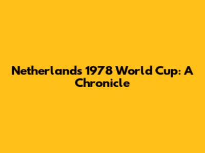 Netherlands' 1978 World Cup: A Chronicle