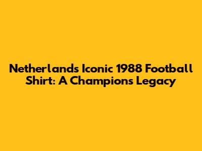 Netherlands' Iconic 1988 Football Shirt: A Champion's Legacy