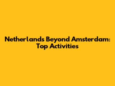 Netherlands Beyond Amsterdam: Top Activities