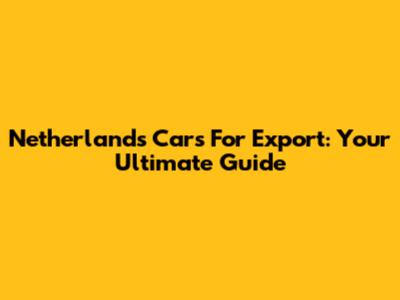 Netherlands Cars For Export: Your Ultimate Guide