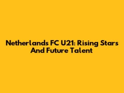 Netherlands FC U21: Rising Stars And Future Talent