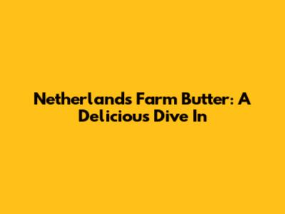 Netherlands Farm Butter: A Delicious Dive In