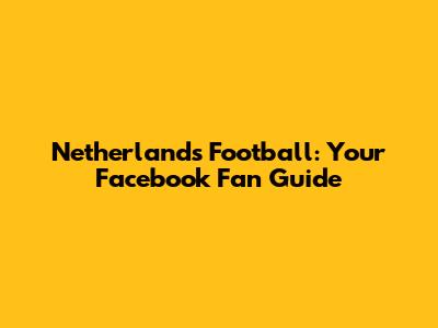 Netherlands Football: Your Facebook Fan Guide