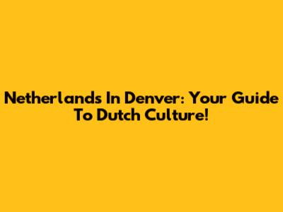 Netherlands In Denver: Your Guide To Dutch Culture!
