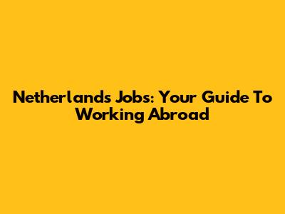 Netherlands Jobs: Your Guide To Working Abroad