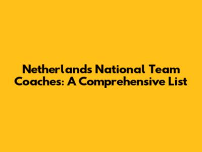 Netherlands National Team Coaches: A Comprehensive List