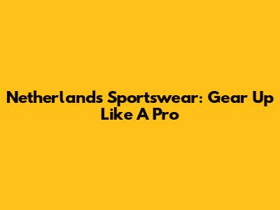 Netherlands Sportswear: Gear Up Like A Pro